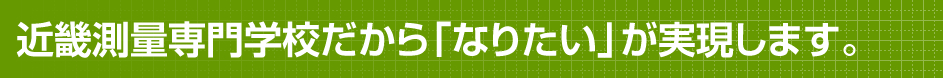 近畿測量専門学校だから「なりたい」が実現します。