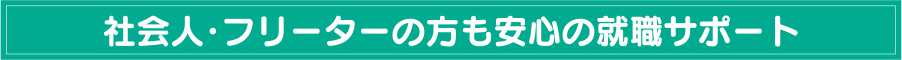 社会人・フリーターの方も安心の就職サポート
